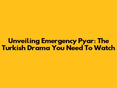 Unveiling Emergency Pyar: The Turkish Drama You Need To Watch