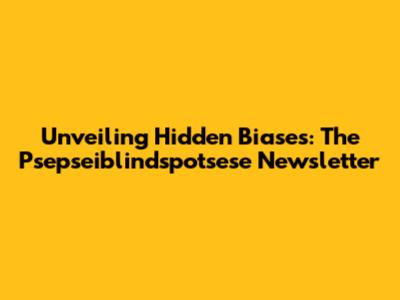 Unveiling Hidden Biases: The Psepseiblindspotsese Newsletter