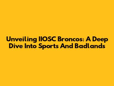 Unveiling IIOSC Broncos: A Deep Dive Into Sports And Badlands