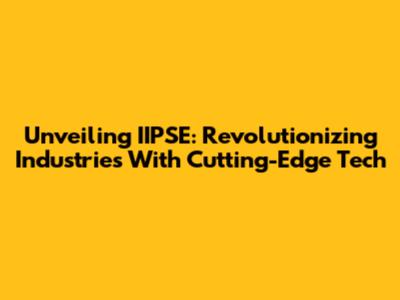 Unveiling IIPSE: Revolutionizing Industries With Cutting-Edge Tech