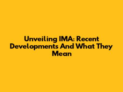 Unveiling IMA: Recent Developments And What They Mean