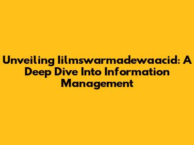 Unveiling Iilmswarmadewaacid: A Deep Dive Into Information Management
