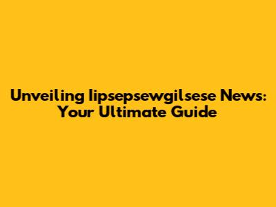 Unveiling Iipsepsewgilsese News: Your Ultimate Guide