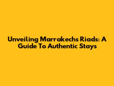 Unveiling Marrakech's Riads: A Guide To Authentic Stays