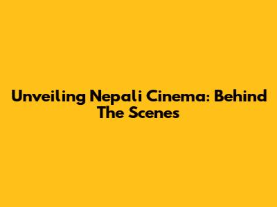 Unveiling Nepali Cinema: Behind The Scenes