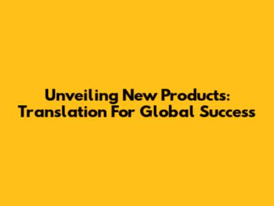 Unveiling New Products: Translation For Global Success