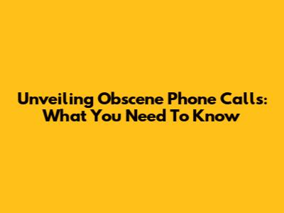 Unveiling Obscene Phone Calls: What You Need To Know