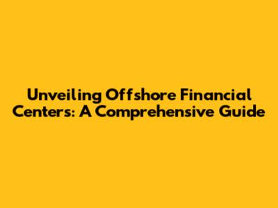 Unveiling Offshore Financial Centers: A Comprehensive Guide