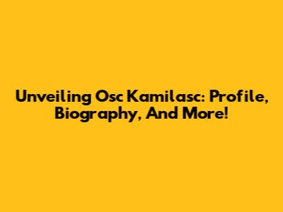 Unveiling Osc Kamilasc: Profile, Biography, And More!