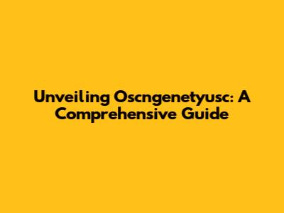 Unveiling Oscngenetyusc: A Comprehensive Guide