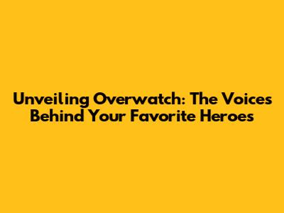 Unveiling Overwatch: The Voices Behind Your Favorite Heroes