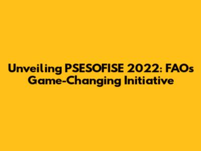 Unveiling PSESOFISE 2022: FAO's Game-Changing Initiative