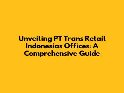 Unveiling PT Trans Retail Indonesia's Offices: A Comprehensive Guide