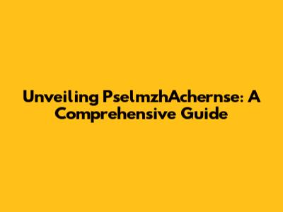 Unveiling PselmzhAchernse: A Comprehensive Guide