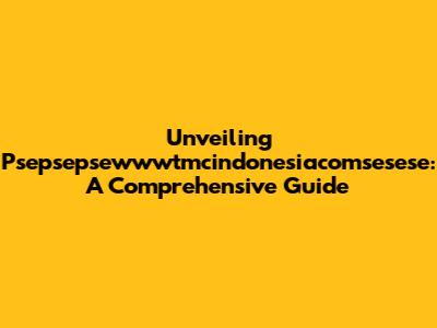 Unveiling Psepsepsewwwtmcindonesiacomsesese: A Comprehensive Guide