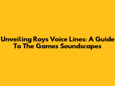 Unveiling Roy's Voice Lines: A Guide To The Game's Soundscapes