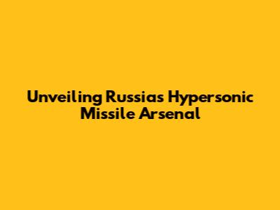 Unveiling Russia's Hypersonic Missile Arsenal