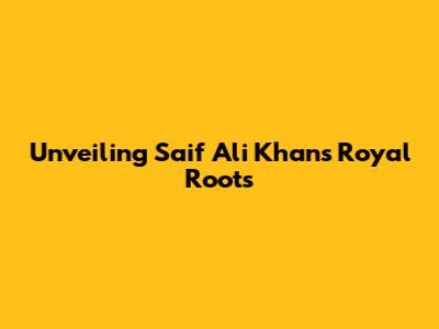 Unveiling Saif Ali Khan's Royal Roots