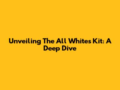 Unveiling The All Whites' Kit: A Deep Dive