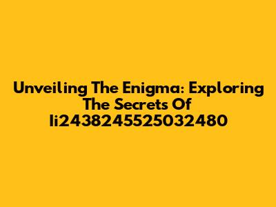 Unveiling The Enigma: Exploring The Secrets Of Ii2438245525032480