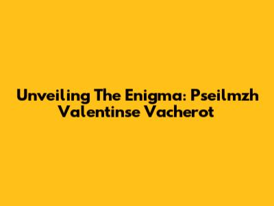 Unveiling The Enigma: Pseilmzh Valentinse Vacherot