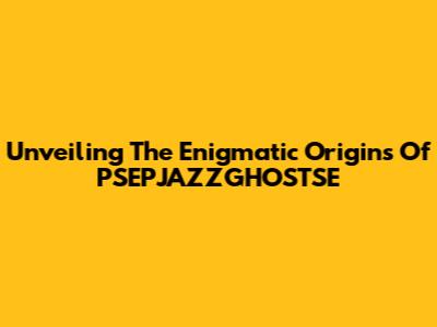Unveiling The Enigmatic Origins Of PSEPJAZZGHOSTSE