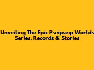 Unveiling The Epic Pseipseip Worlds Series: Records & Stories
