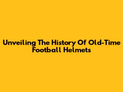 Unveiling The History Of Old-Time Football Helmets