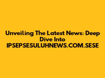 Unveiling The Latest News: Deep Dive Into IPSEPSESULUHNEWS.COM.SESE