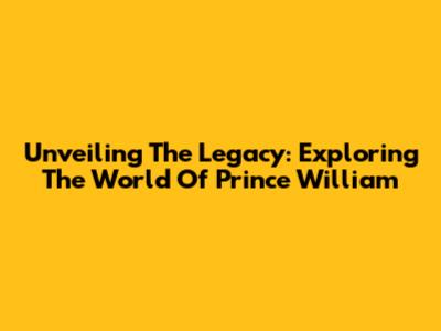 Unveiling The Legacy: Exploring The World Of Prince William
