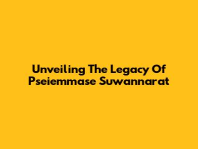 Unveiling The Legacy Of Pseiemmase Suwannarat