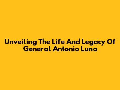 Unveiling The Life And Legacy Of General Antonio Luna