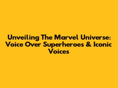 Unveiling The Marvel Universe: Voice Over Superheroes & Iconic Voices