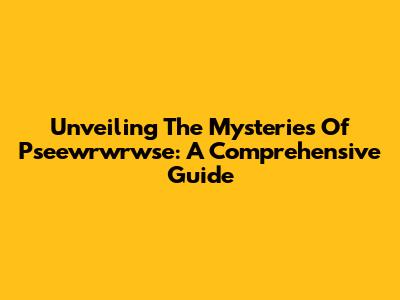 Unveiling The Mysteries Of Pseewrwrwse: A Comprehensive Guide