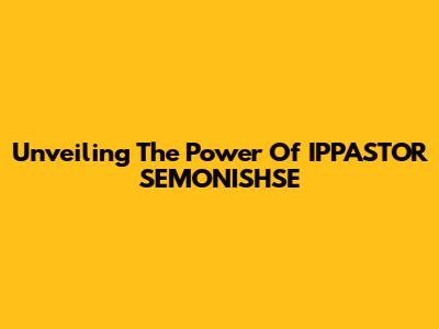 Unveiling The Power Of IPPASTOR SEMONISHSE