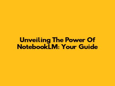 Unveiling The Power Of NotebookLM: Your Guide