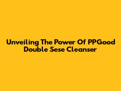 Unveiling The Power Of PPGood Double Sese Cleanser