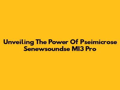 Unveiling The Power Of Pseimicrose Senewsoundse MI3 Pro