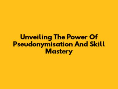 Unveiling The Power Of Pseudonymisation And Skill Mastery