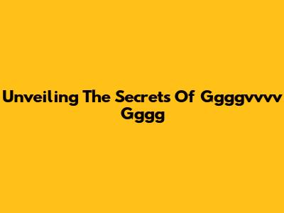 Unveiling The Secrets Of Ggggvvvv Gggg