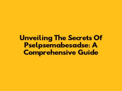 Unveiling The Secrets Of Pselpsemabesadse: A Comprehensive Guide