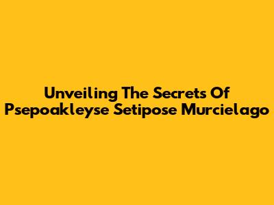 Unveiling The Secrets Of Psepoakleyse Setipose Murcielago