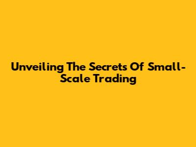 Unveiling The Secrets Of Small-Scale Trading