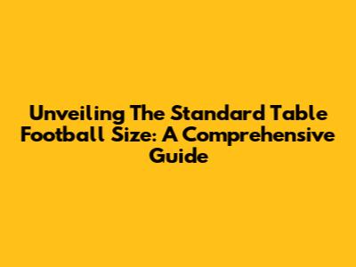 Unveiling The Standard Table Football Size: A Comprehensive Guide