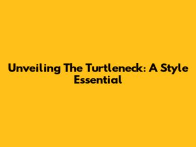 Unveiling The Turtleneck: A Style Essential