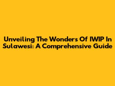 Unveiling The Wonders Of IWIP In Sulawesi: A Comprehensive Guide