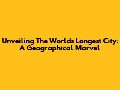 Unveiling The World's Longest City: A Geographical Marvel