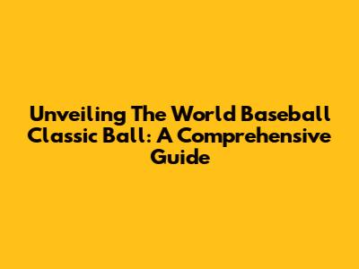 Unveiling The World Baseball Classic Ball: A Comprehensive Guide