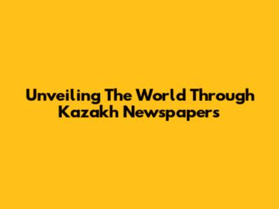 Unveiling The World Through Kazakh Newspapers