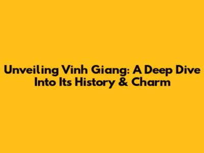 Unveiling Vinh Giang: A Deep Dive Into Its History & Charm